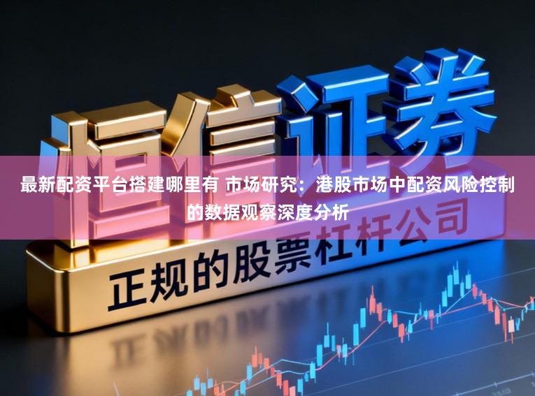 最新配资平台搭建哪里有 市场研究：港股市场中配资风险控制的数据观察深度分析