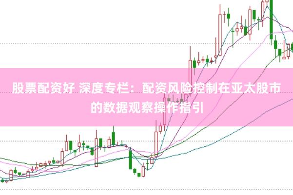 股票配资好 深度专栏：配资风险控制在亚太股市的数据观察操作指引