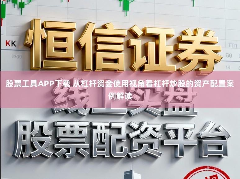 股票工具APP下载 从杠杆资金使用视角看杠杆炒股的资产配置案例解读