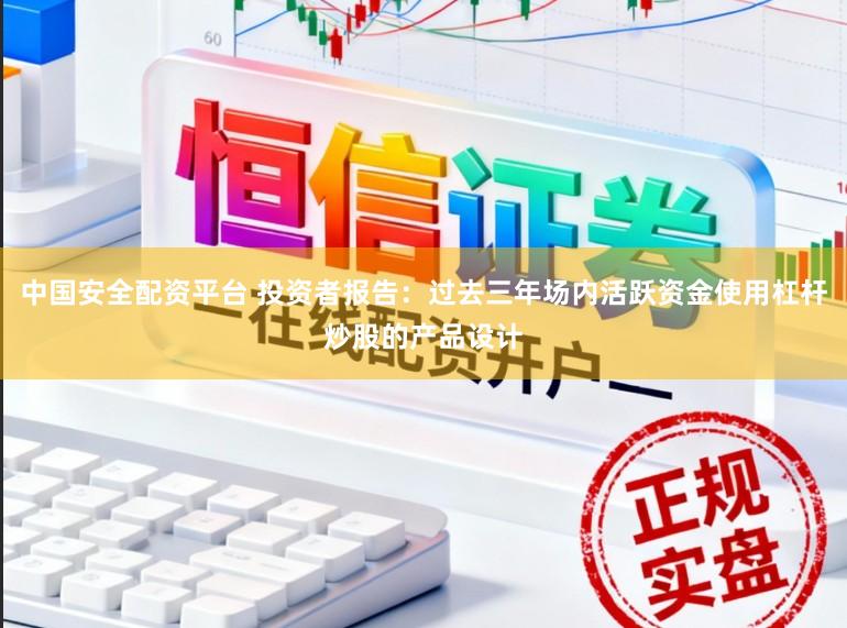 中国安全配资平台 投资者报告：过去三年场内活跃资金使用杠杆炒股的产品设计