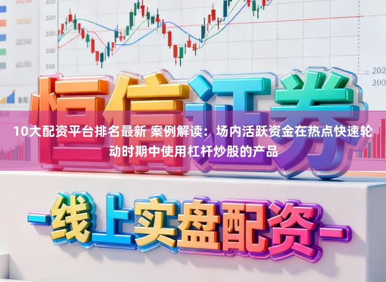 10大配资平台排名最新 案例解读：场内活跃资金在热点快速轮动时期中使用杠杆炒股的产品