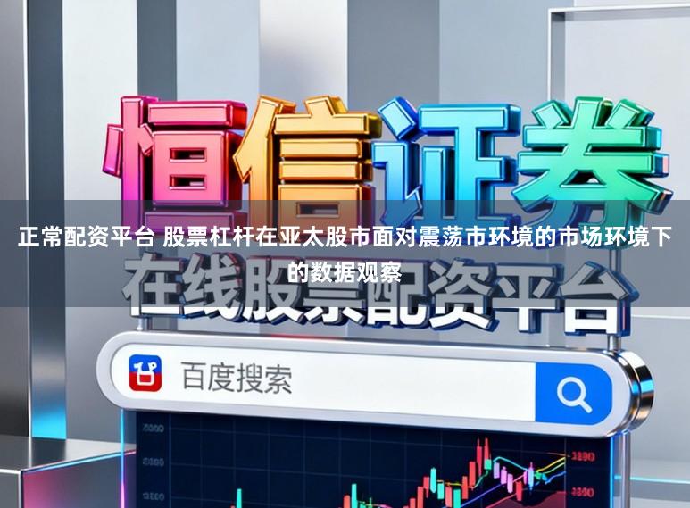 正常配资平台 股票杠杆在亚太股市面对震荡市环境的市场环境下的数据观察