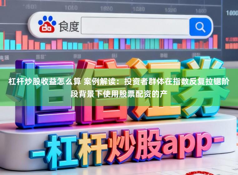 杠杆炒股收益怎么算 案例解读：投资者群体在指数反复拉锯阶段背景下使用股票配资的产