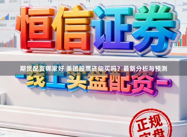 期货配资哪家好 美团股票还能买吗？最新分析与预测