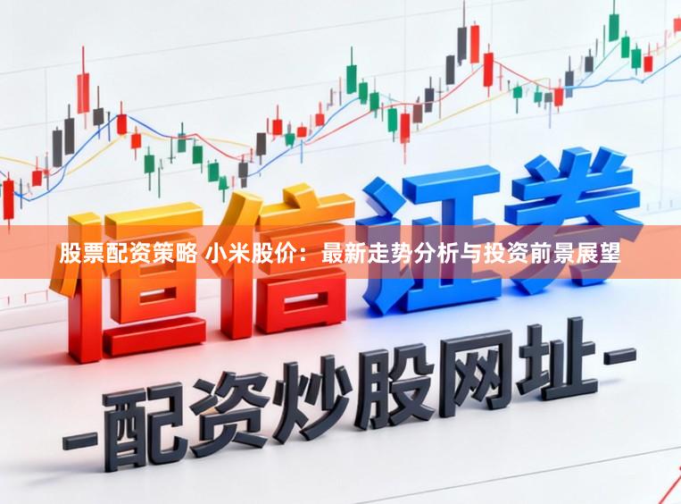 股票配资策略 小米股价：最新走势分析与投资前景展望