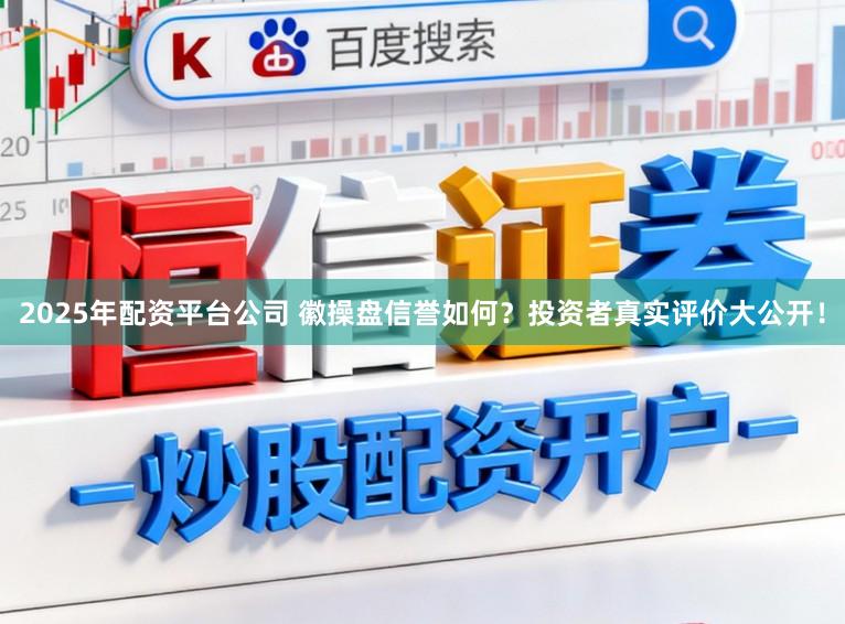 2025年配资平台公司 徽操盘信誉如何?投资者真实评价大公开!