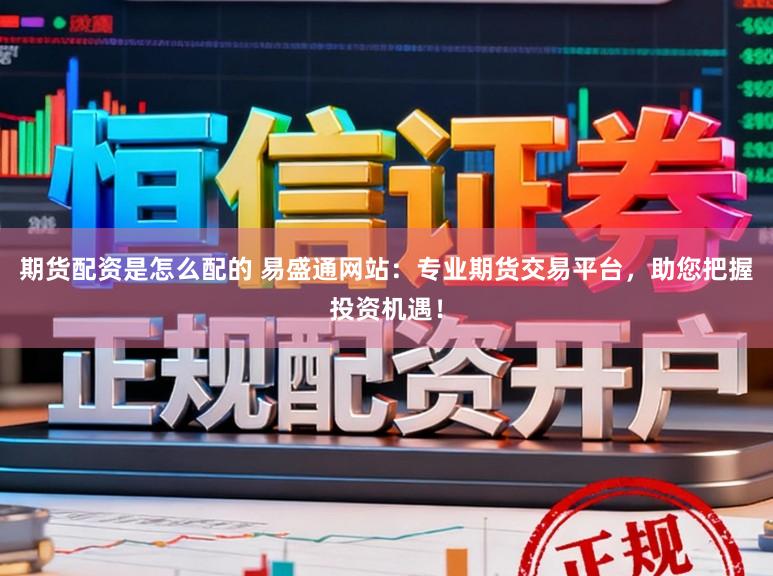 期货配资是怎么配的 易盛通网站：专业期货交易平台，助您把握投资机遇！