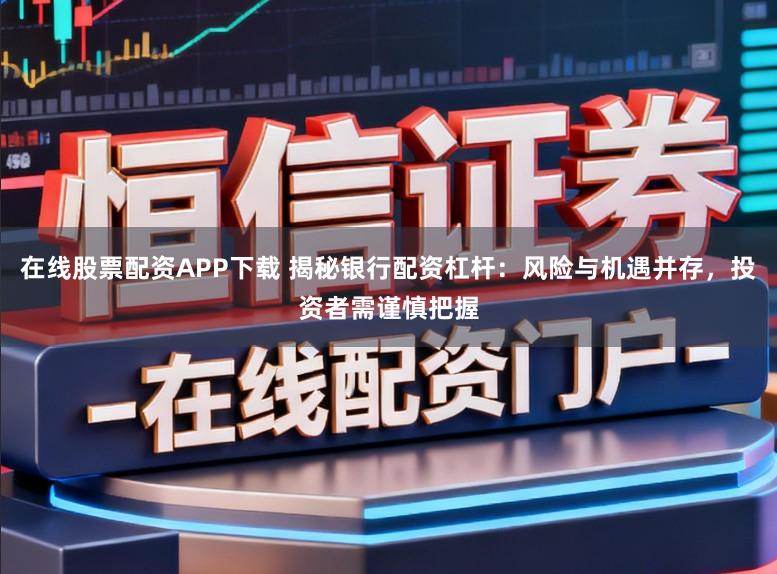 在线股票配资APP下载 揭秘银行配资杠杆:风险与机遇并存,投资者需谨慎把握