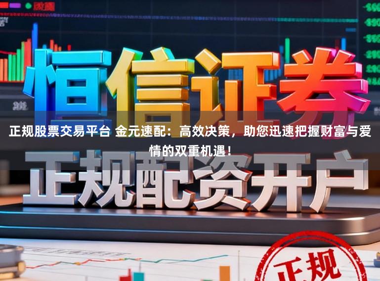 正规股票交易平台 金元速配：高效决策，助您迅速把握财富与爱情的双重机遇！