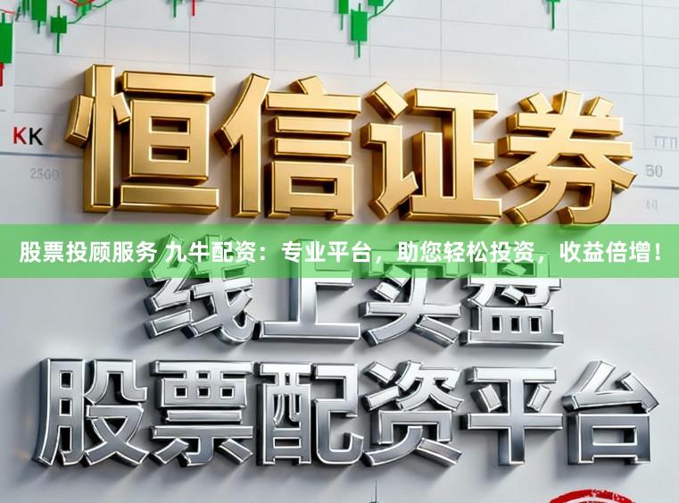 股票投顾服务 九牛配资：专业平台，助您轻松投资，收益倍增！