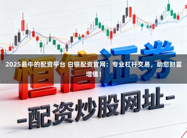2025最牛的配资平台 白银配资官网：专业杠杆交易，助您财富增值！