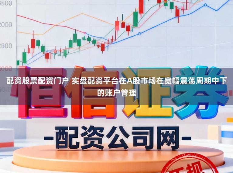 配资股票配资门户 实盘配资平台在A股市场在宽幅震荡周期中下的账户管理