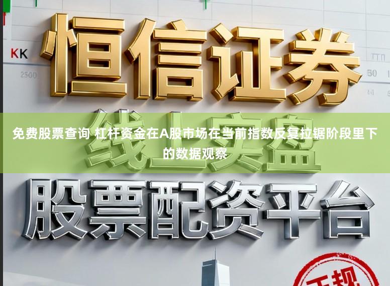 免费股票查询 杠杆资金在A股市场在当前指数反复拉锯阶段里下的数据观察