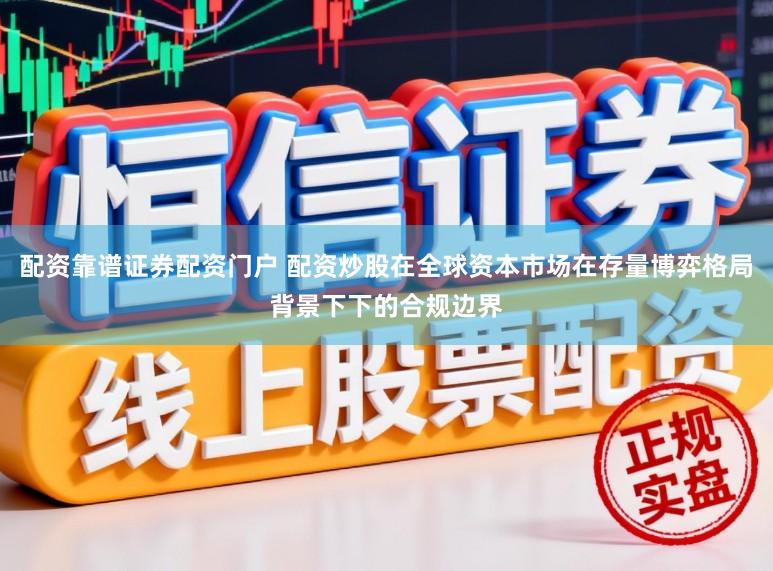 配资靠谱证券配资门户 配资炒股在全球资本市场在存量博弈格局背景下下的合规边界