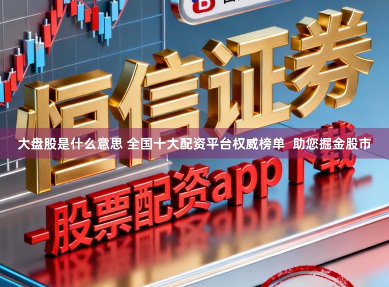 大盘股是什么意思 全国十大配资平台权威榜单  助您掘金股市