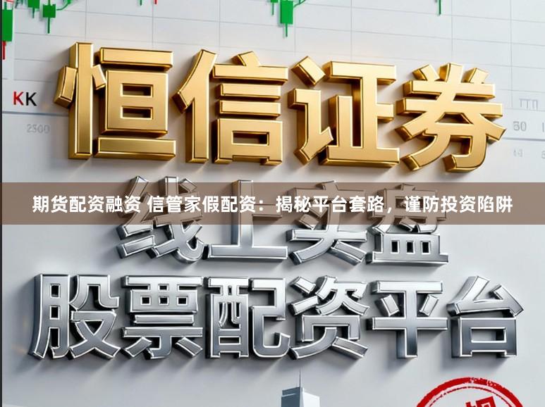 期货配资融资 信管家假配资：揭秘平台套路，谨防投资陷阱