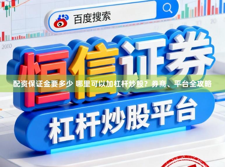 配资保证金要多少 哪里可以加杠杆炒股？券商、平台全攻略