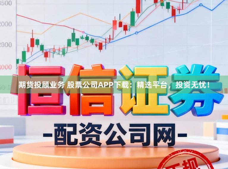 期货投顾业务 股票公司APP下载：精选平台，投资无忧！