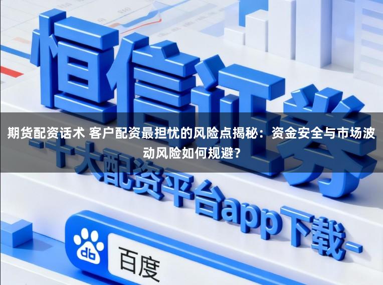 期货配资话术 客户配资最担忧的风险点揭秘:资金安全与市场波动风险如何规避?