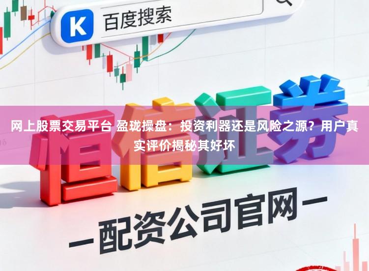 网上股票交易平台 盈珑操盘:投资利器还是风险之源?用户真实评价揭秘其好坏