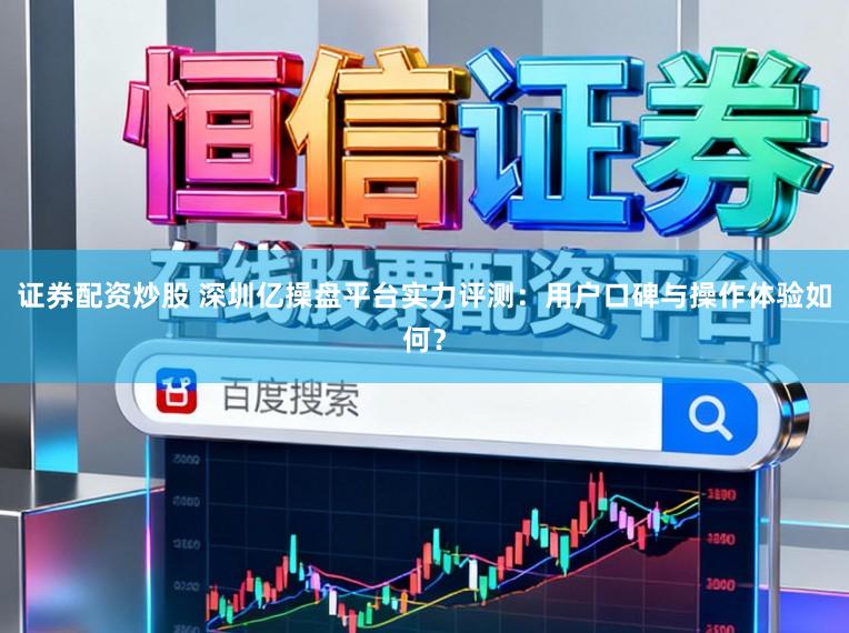 证券配资炒股 深圳亿操盘平台实力评测:用户口碑与操作体验如何?