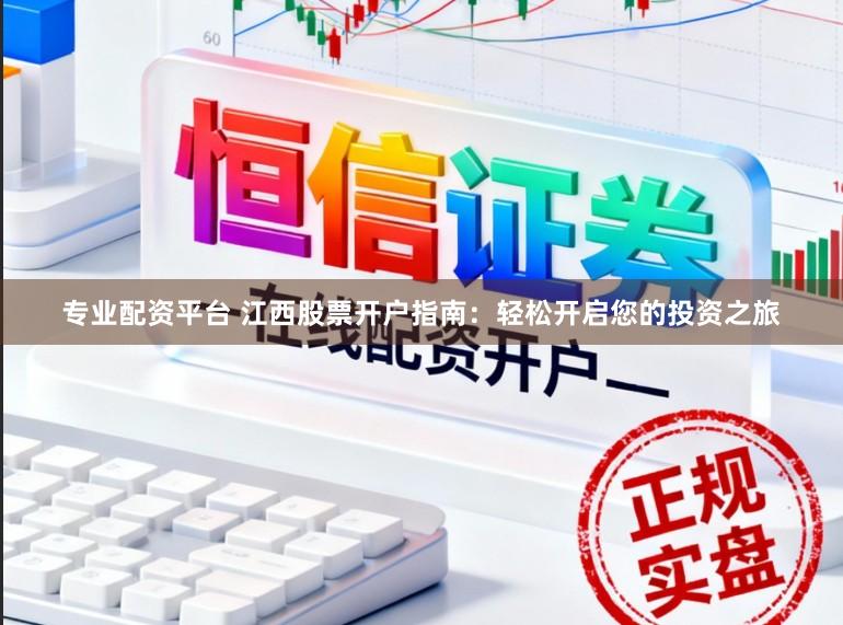 专业配资平台 江西股票开户指南:轻松开启您的投资之旅