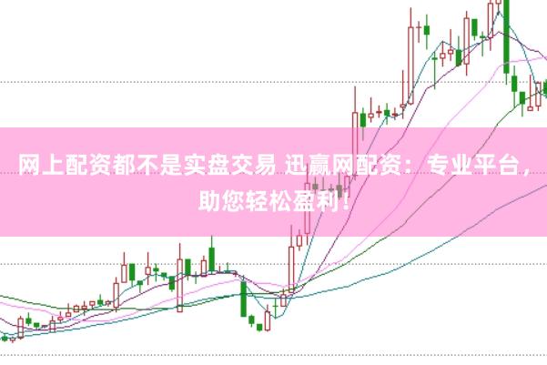网上配资都不是实盘交易 迅赢网配资:专业平台,助您轻松盈利!