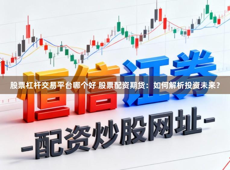 股票杠杆交易平台哪个好 股票配资期货：如何解析投资未来？