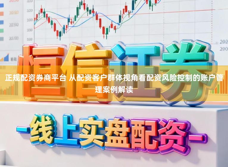 正规配资券商平台 从配资客户群体视角看配资风险控制的账户管理案例解读