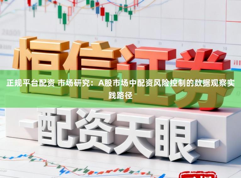正规平台配资 市场研究：A股市场中配资风险控制的数据观察实践路径