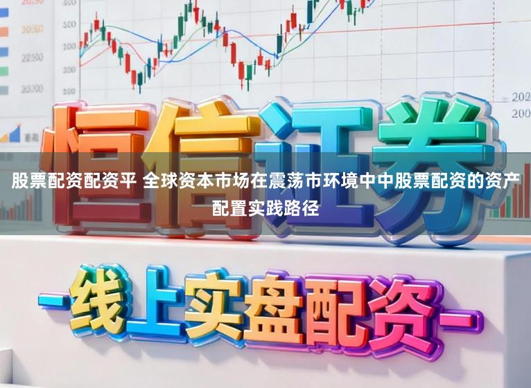股票配资配资平 全球资本市场在震荡市环境中中股票配资的资产配置实践路径