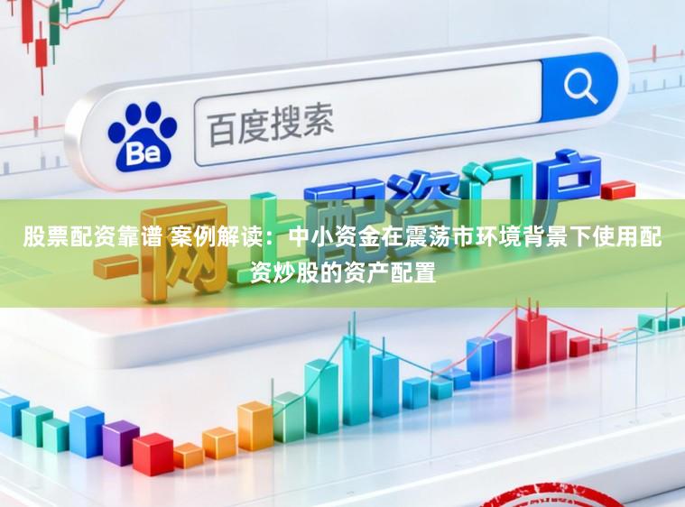 股票配资靠谱 案例解读：中小资金在震荡市环境背景下使用配资炒股的资产配置