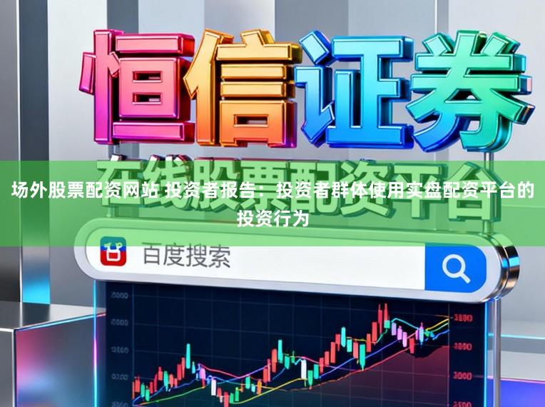 场外股票配资网站 投资者报告：投资者群体使用实盘配资平台的投资行为