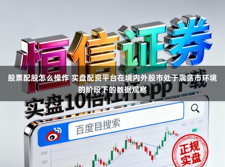 股票配股怎么操作 实盘配资平台在境内外股市处于震荡市环境的阶段下的数据观察