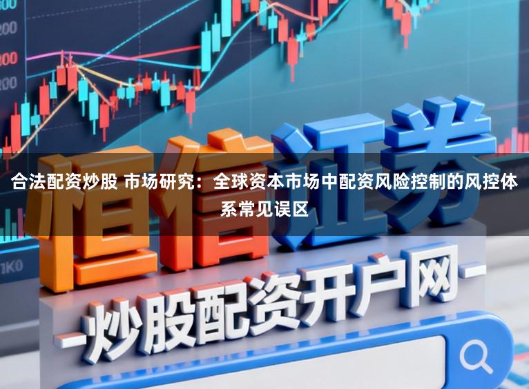 合法配资炒股 市场研究：全球资本市场中配资风险控制的风控体系常见误区