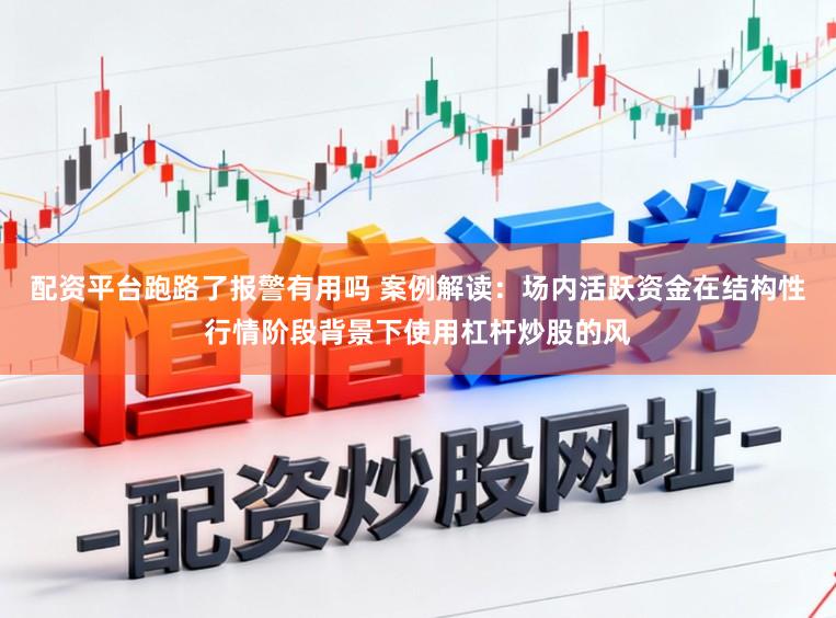 配资平台跑路了报警有用吗 案例解读：场内活跃资金在结构性行情阶段背景下使用杠杆炒股的风
