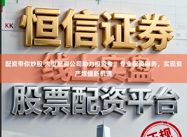 配资带你炒股 大型配资公司助力投资者，专业配资服务，实现资产增值新机遇