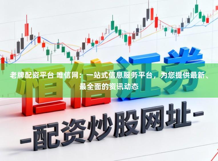 老牌配资平台 唯信网：一站式信息服务平台，为您提供最新、最全面的资讯动态