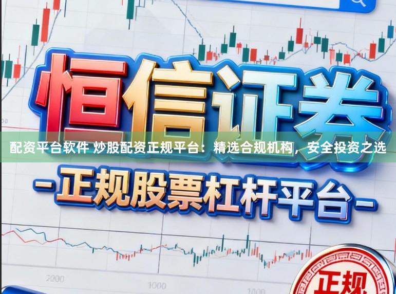 配资平台软件 炒股配资正规平台：精选合规机构，安全投资之选