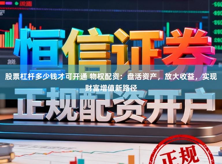 股票杠杆多少钱才可开通 物权配资：盘活资产，放大收益，实现财富增值新路径
