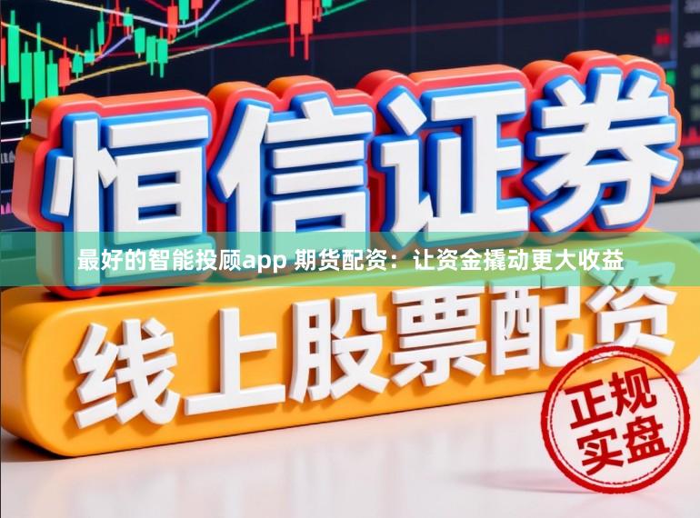 最好的智能投顾app 期货配资：让资金撬动更大收益