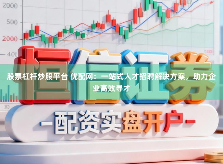 股票杠杆炒股平台 优配网：一站式人才招聘解决方案，助力企业高效寻才