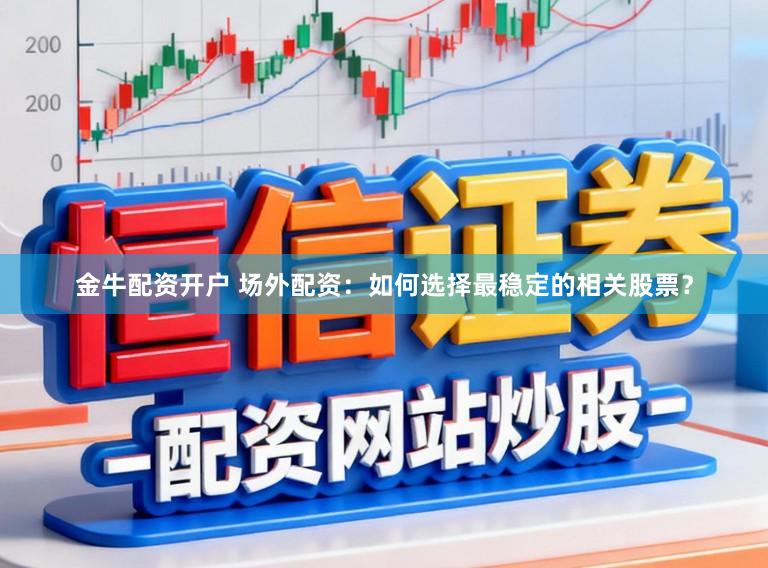 金牛配资开户 场外配资：如何选择最稳定的相关股票？