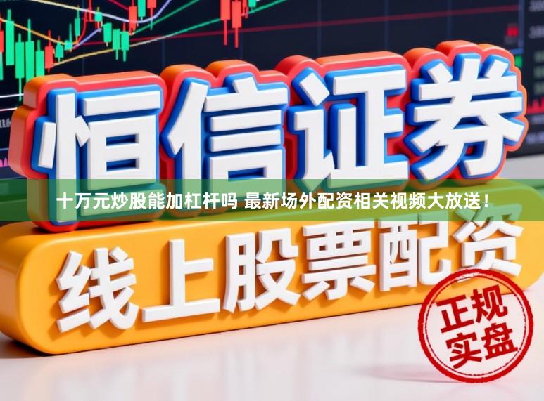 十万元炒股能加杠杆吗 最新场外配资相关视频大放送！