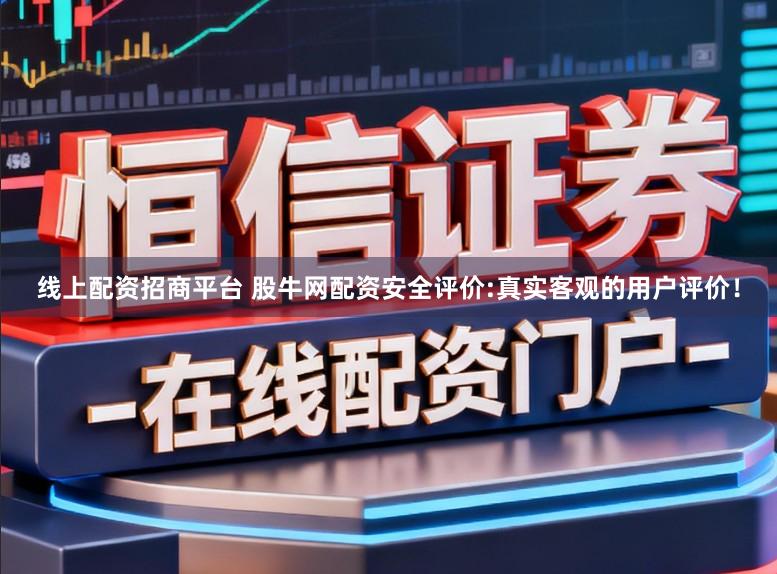 线上配资招商平台 股牛网配资安全评价:真实客观的用户评价！