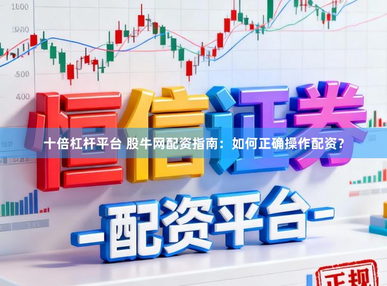 十倍杠杆平台 股牛网配资指南：如何正确操作配资？