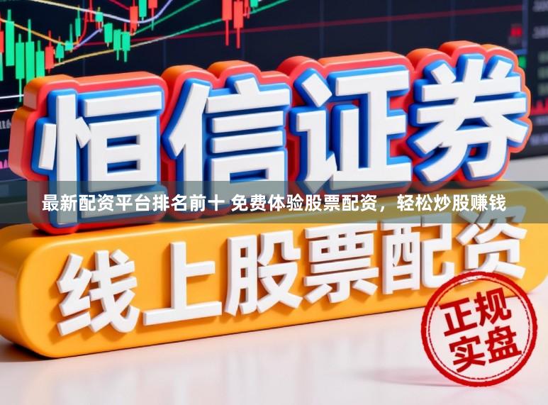 最新配资平台排名前十 免费体验股票配资，轻松炒股赚钱