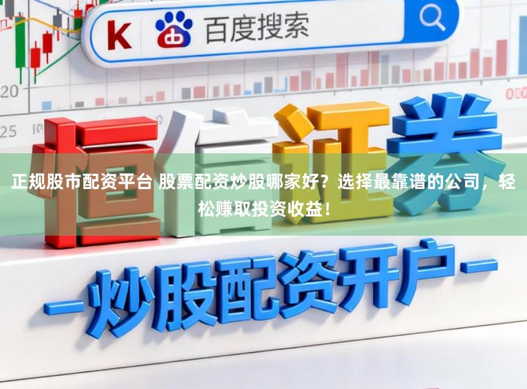 正规股市配资平台 股票配资炒股哪家好?选择最靠谱的公司,轻松赚取投资收益!