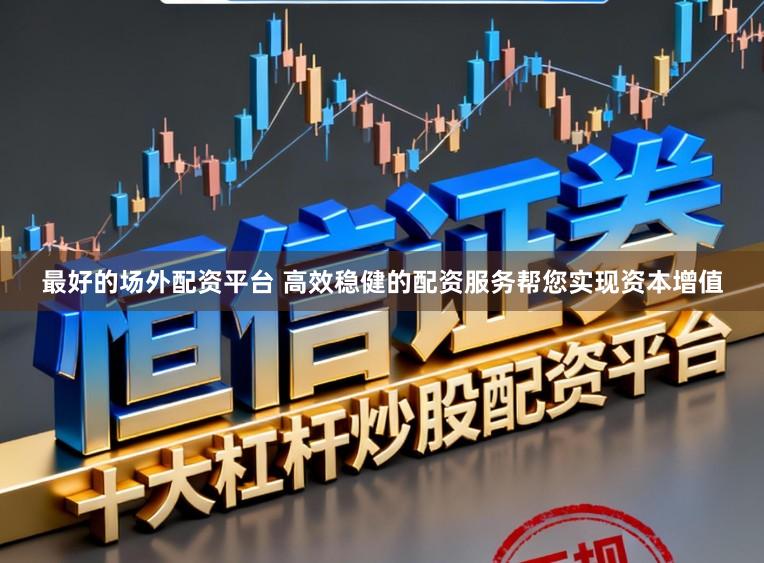 最好的场外配资平台 高效稳健的配资服务帮您实现资本增值