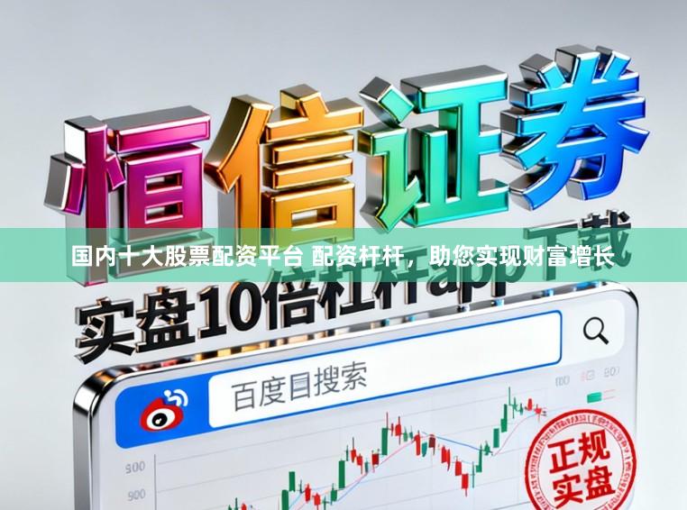 国内十大股票配资平台 配资杆杆,助您实现财富增长